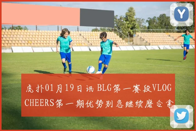 虎扑01月19日讯 BLG第一赛段VLOGCHEERS第一期优势别急继续磨合拿下更多胜利吧