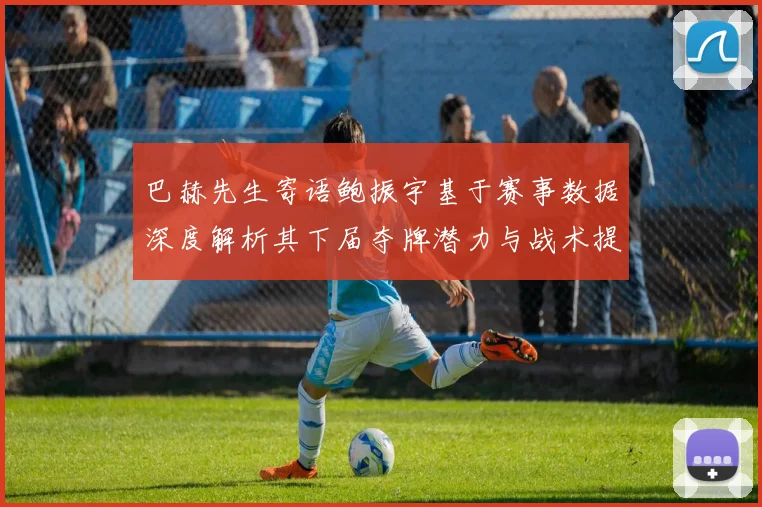 巴赫先生寄语鲍振宇基于赛事数据深度解析其下届夺牌潜力与战术提升路径
