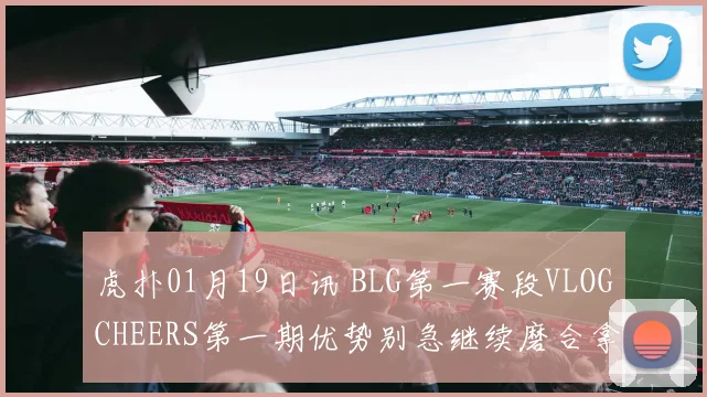 虎扑01月19日讯 BLG第一赛段VLOGCHEERS第一期优势别急继续磨合拿下更多胜利吧